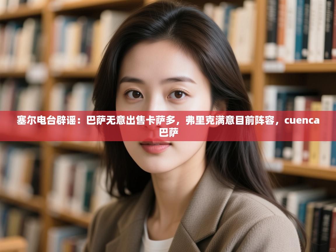 塞尔电台辟谣：巴萨无意出售卡萨多，弗里克满意目前阵容，cuenca巴萨