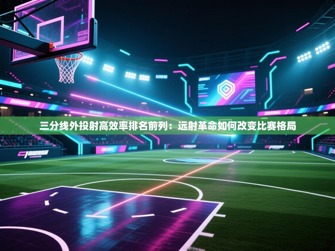 三分线外投射高效率排名前列：远射革命如何改变比赛格局