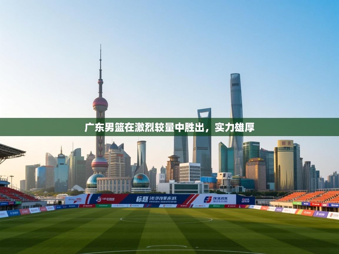 广东男篮在激烈较量中胜出,实力雄厚