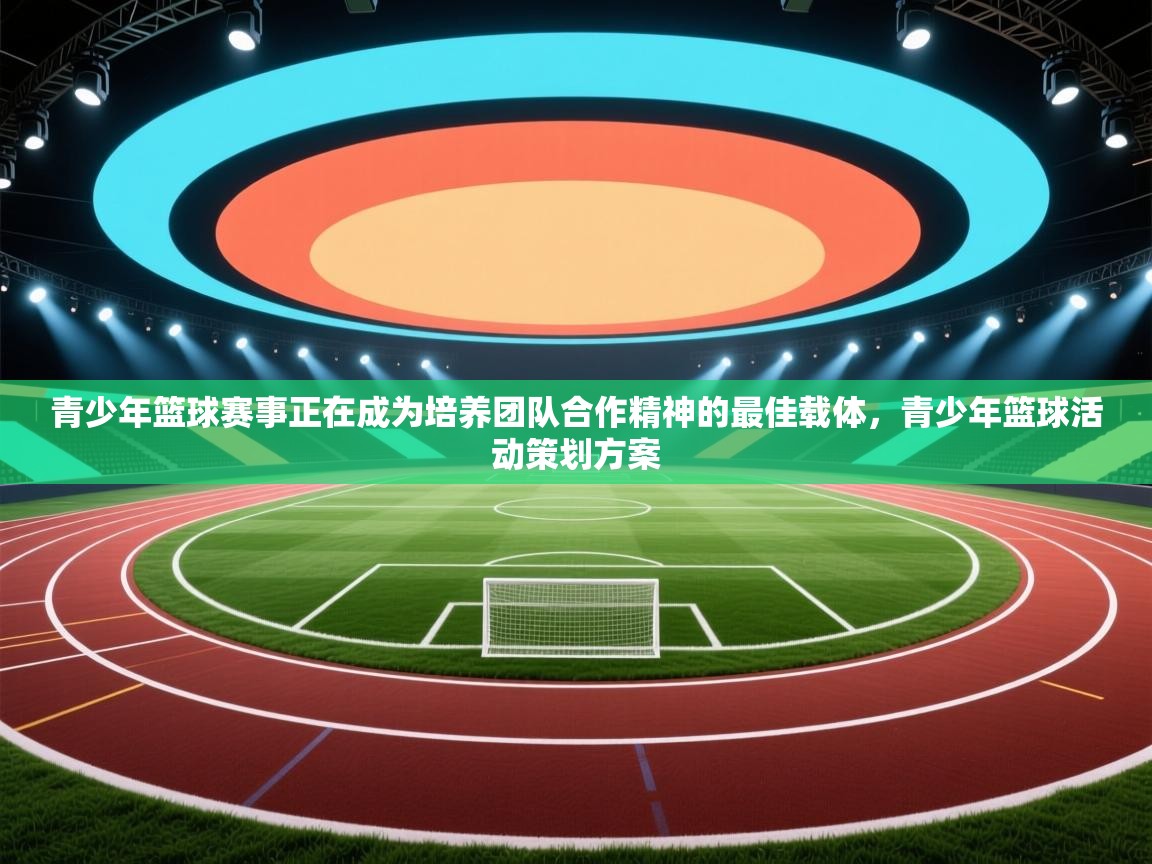 青少年篮球赛事正在成为培养团队合作精神的最佳载体,青少年篮球活动策划方案